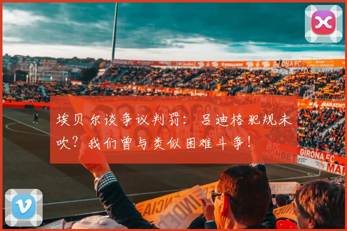 埃贝尔谈争议判罚:吕迪格犯规未吹?我们曾与类似困难斗争!
