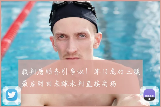 裁判唐顺齐引争议!津门虎对三镇最后时刻点球未判直接离场