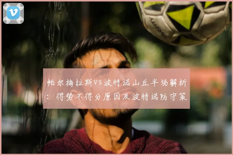 帕尔梅拉斯vs波特诺山丘半场解析:得势不得分原因及波特诺防守策略