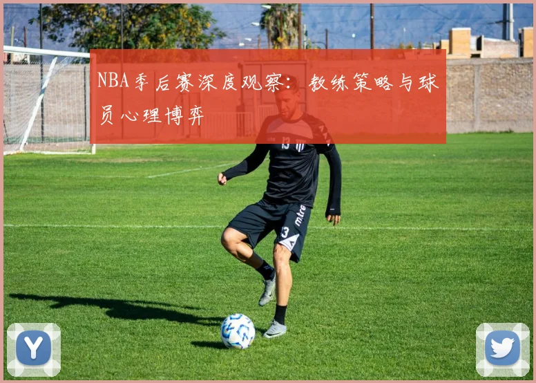 NBA季后赛深度观察:教练策略与球员心理博弈