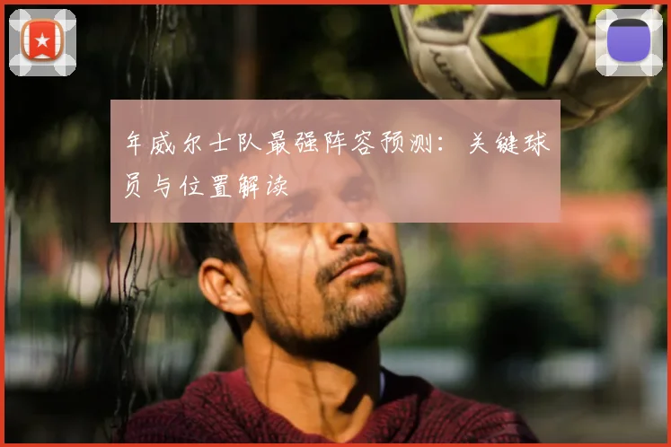 年威尔士队最强阵容预测：关键球员与位置解读