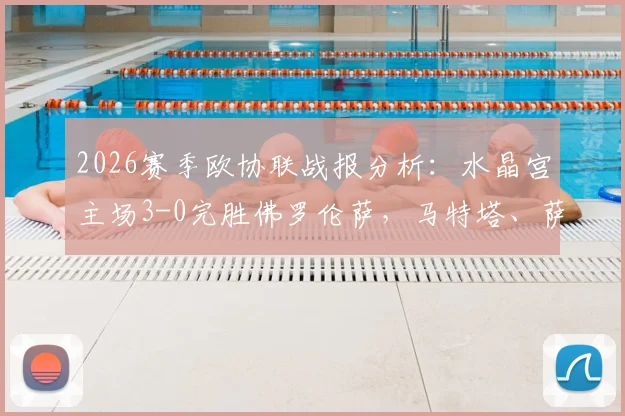 2026赛季欧协联战报分析:水晶宫主场3-0完胜佛罗伦萨,马特塔、萨尔成为取胜关键