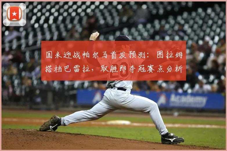国米迎战帕尔马首发预测:图拉姆搭档巴雷拉,取胜即夺冠赛点分析