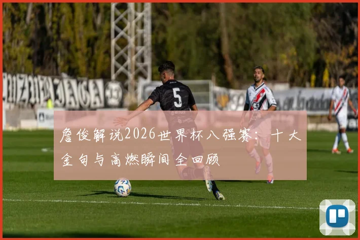 詹俊解说2026世界杯八强赛:十大金句与高燃瞬间全回顾