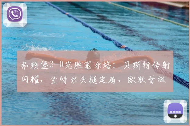 弗赖堡3-0完胜塞尔塔:贝斯特传射闪耀,金特尔头槌定局,欧联晋级前景分析