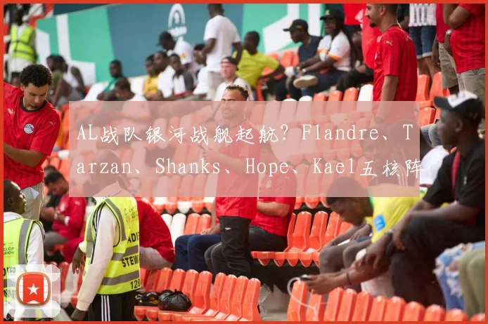 AL战队银河战舰起航？Flandre、Tarzan、Shanks、Hope、Kael五核阵容引发热议
