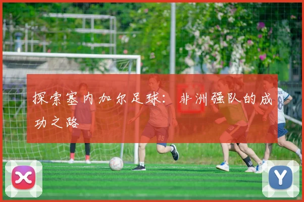 探索塞内加尔足球：非洲强队的成功之路