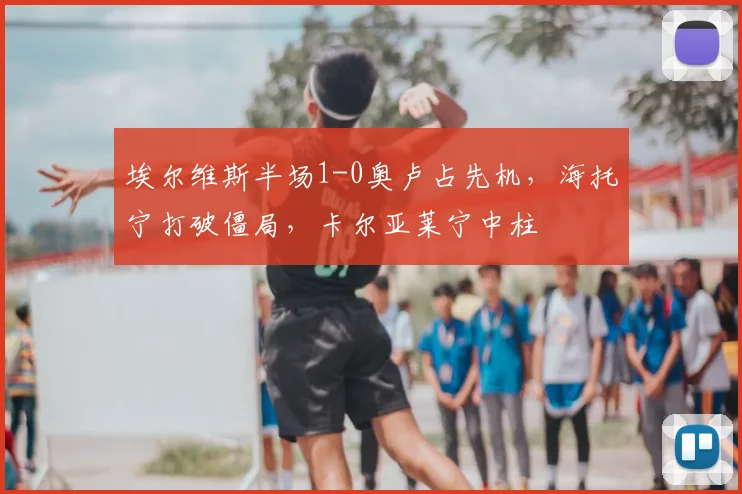 埃尔维斯半场1-0奥卢占先机,海托宁打破僵局,卡尔亚莱宁中柱