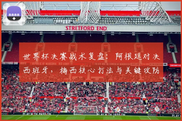 世界杯决赛战术复盘：阿根廷对决西班牙，梅西核心打法与关键攻防解析