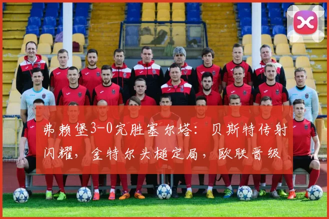 弗赖堡3-0完胜塞尔塔:贝斯特传射闪耀,金特尔头槌定局,欧联晋级前景分析