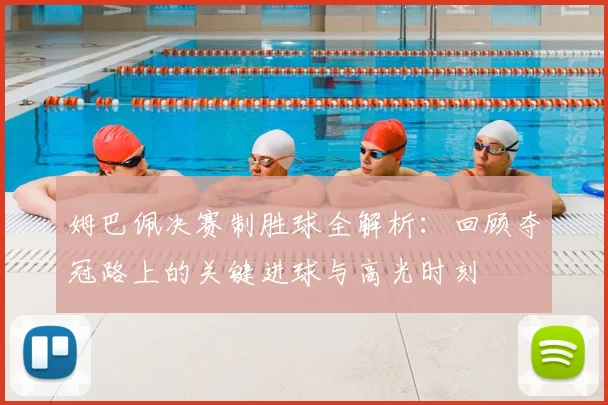 姆巴佩决赛制胜球全解析:回顾夺冠路上的关键进球与高光时刻