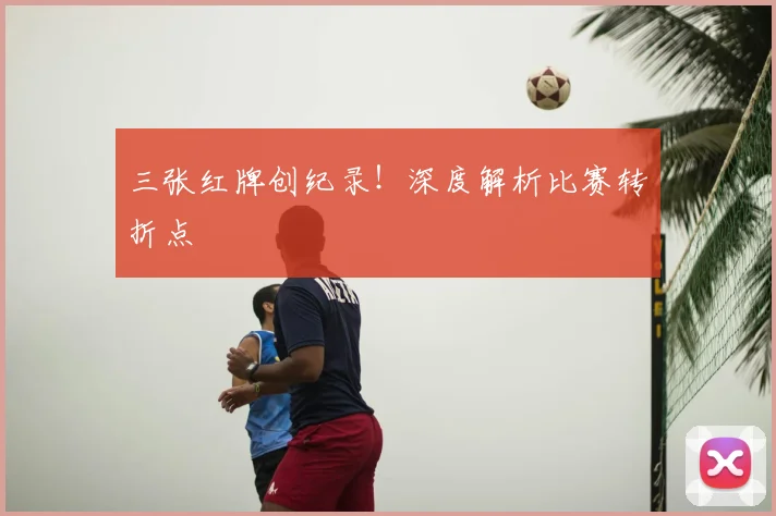 三张红牌创纪录！深度解析比赛转折点