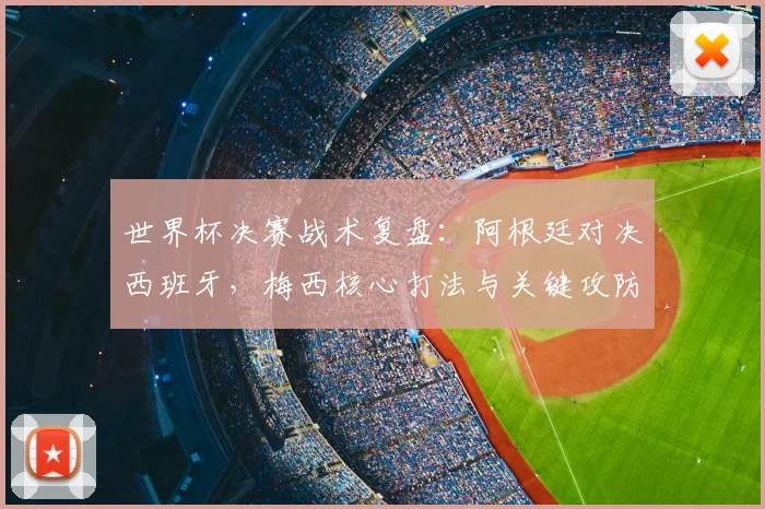 世界杯决赛战术复盘：阿根廷对决西班牙，梅西核心打法与关键攻防解析