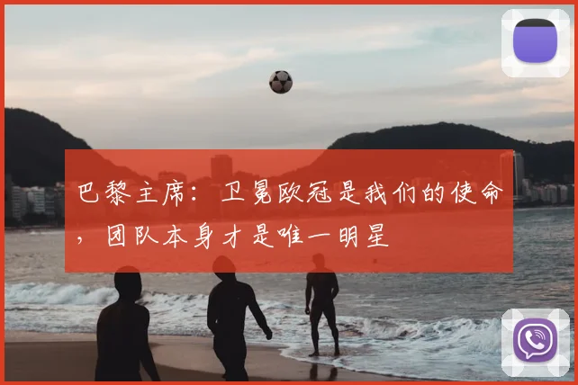 巴黎主席:卫冕欧冠是我们的使命,团队本身才是唯一明星