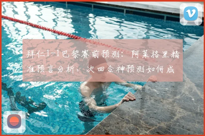 拜仁1-1巴黎赛前预测：阿莱格里精准预言分析，次回合神预测如何成真