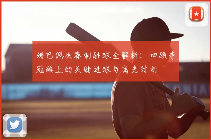 姆巴佩决赛制胜球全解析:回顾夺冠路上的关键进球与高光时刻