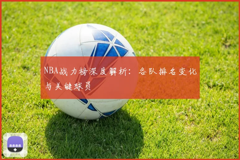 NBA战力榜深度解析：各队排名变化与关键球员
