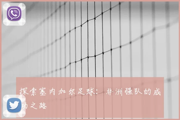 探索塞内加尔足球：非洲强队的成功之路